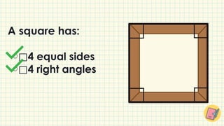 ⃞4 equal sides
⃞4 right angles
A square has:
 