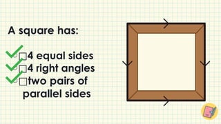 ⃞4 equal sides
⃞4 right angles
⃞two pairs of
parallel sides
A square has:
 