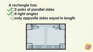 A rectangle has:
⃞2 pairs of parallel sides
⃞4 right angles
⃞only opposite sides equal in length
 