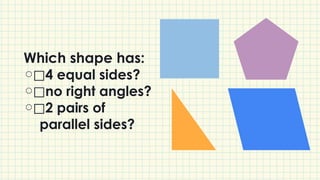 Which shape has:
⃞4 equal sides?
⃞no right angles?
⃞2 pairs of
parallel sides?
 