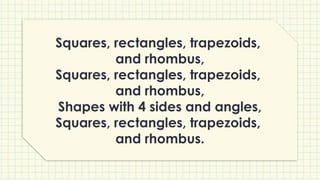 Squares, rectangles, trapezoids,
and rhombus,
Squares, rectangles, trapezoids,
and rhombus,
Shapes with 4 sides and angles,
Squares, rectangles, trapezoids,
and rhombus.
 