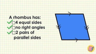A rhombus has:
⃞4 equal sides
⃞no right angles
⃞2 pairs of
parallel sides
 