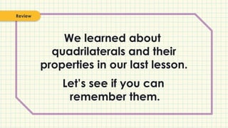 We learned about
quadrilaterals and their
properties in our last lesson.
Review
Let’s see if you can
remember them.
 