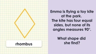 Emma is flying a toy kite
at the park.
The kite has four equal
sides, but none of its
angles measures 90°.
What shape did
she find?
rhombus
 