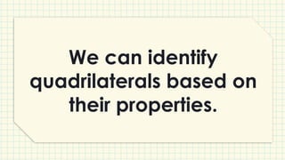 We can identify
quadrilaterals based on
their properties.
 