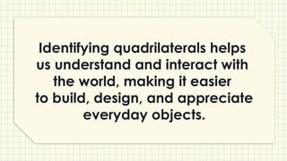 Identifying quadrilaterals helps
us understand and interact with
the world, making it easier
to build, design, and appreciate
everyday objects.
 