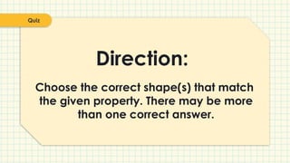 Direction:
Quiz
Choose the correct shape(s) that match
the given property. There may be more
than one correct answer.
 