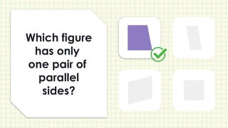 Which figure
has only
one pair of
parallel
sides?
 
