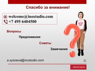 Спасибо за внимание!
@ welcome@inostudio.com
+7 495 6404500
12a.sysoeva@inostudio.com
Вопросы
Предложения
Советы
Замечания
 