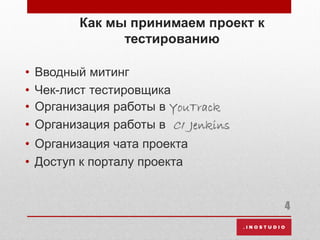 Как мы принимаем проект к
тестированию
• Вводный митинг
• Чек-лист тестировщика
• Организация работы в YouTrack
• Организация работы в CI Jenkins
• Организация чата проекта
• Доступ к порталу проекта
4
 