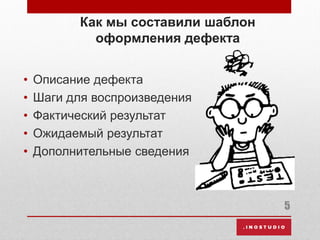 Как мы составили шаблон
оформления дефекта
• Описание дефекта
• Шаги для воспроизведения
• Фактический результат
• Ожидаемый результат
• Дополнительные сведения
5
 