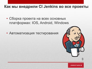 Как мы внедрили CI Jenkins во все проекты
• Сборка проекта на всех основных
платформах: IOS, Android, Windows
• Автоматизация тестирования
9
 