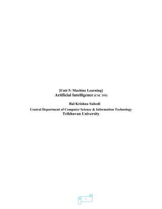 1
[Unit 5: Machine Learning]
Artificial Intelligence (CSC 355)
Bal Krishna Subedi
Central Department of Computer Science & Information Technology
Tribhuvan University
 