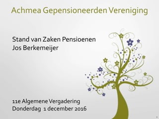 1
11e AlgemeneVergadering
Donderdag 1 december 2016
Stand van Zaken Pensioenen
Jos Berkemeijer
Achmea GepensioneerdenVereniging
 