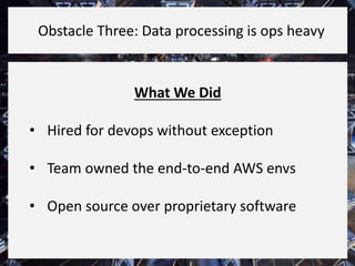 What We Did
• Hired for devops without exception
• Team owned the end-to-end AWS envs
• Open source over proprietary software
Obstacle Three: Data processing is ops heavy
 