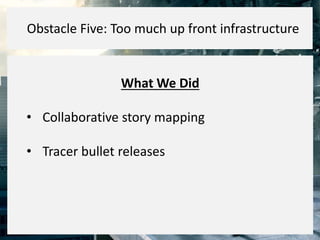 What We Did
• Collaborative story mapping
• Tracer bullet releases
Obstacle Five: Too much up front infrastructure
 