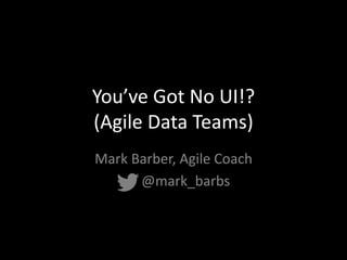 You’ve Got No UI!?
(Agile Data Teams)
Mark Barber, Agile Coach
@mark_barbs
 