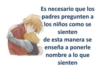 Es necesario que los
padres pregunten a
los niños como se
sienten
de esta manera se
enseña a ponerle
nombre a lo que
sienten
 
