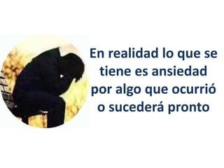 En realidad lo que se
tiene es ansiedad
por algo que ocurrió
o sucederá pronto
 