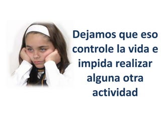 Dejamos que eso
controle la vida e
impida realizar
alguna otra
actividad
 