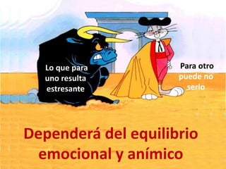 Dependerá del equilibrio
emocional y anímico
Lo que para
uno resulta
estresante
Para otro
puede no
serlo
 