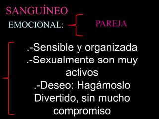 EMOCIONAL:
SANGUÍNEO
.-Sensible y organizada
.-Sexualmente son muy
activos
.-Deseo: Hagámoslo
Divertido, sin mucho
compromiso
PAREJA
 