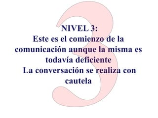 NIVEL 3:
Este es el comienzo de la
comunicación aunque la misma es
todavía deficiente
La conversación se realiza con
cautela
 