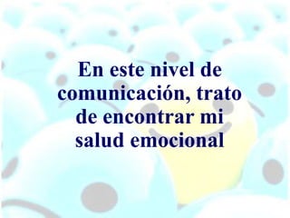 En este nivel de
comunicación, trato
de encontrar mi
salud emocional
 
