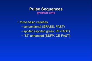 • three basic varieties
–conventional (GRASS, FAST)
–spoiled (spoiled grass, RF-FAST)
–“T2” enhanced (SSFP, CE-FAST)
Pulse Sequences
gradient echo
 