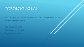 TOPOLOGIAS LAN 
Lo que destaca una red es la forma como estan conectadas. 
Existen tres topologías: 
Topología en anillo 
Topología en estrella 
Topología en bus 
 