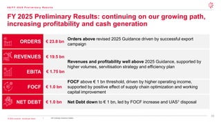 13
© 2026 Leonardo - Società per Azioni
FY 2025 Preliminary Results: continuing on our growing path,
increasing profitability and cash generation
4 Q / F Y 2 0 2 5 P r e l i m i n a r y R e s u l t s
ORDERS
REVENUES
EBITA
FOCF
NET DEBT
Revenues and profitability well above 2025 Guidance, supported by
higher volumes, servitisation strategy and efficiency plan
FOCF above € 1 bn threshold, driven by higher operating income,
supported by positive effect of supply chain optimization and working
capital improvement
Net Debt down to € 1 bn, led by FOCF increase and UAS1 disposal
Orders above revised 2025 Guidance driven by successful export
campaign
€ 1.0 bn
€ 1.0 bn
€ 23.8 bn
€ 19.5 bn
€ 1.75 bn
1. UAS: Underwater Armaments & Systems
 