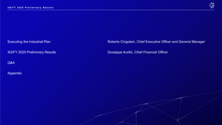 Executing the Industrial Plan Roberto Cingolani, Chief Executive Officer and General Manager
4Q/FY 2025 Preliminary Results Giuseppe Aurilio, Chief Financial Officer
Q&A
Appendix
4 Q / F Y 2 0 2 5 P r e l i m i n a r y R e s u l t s
 
