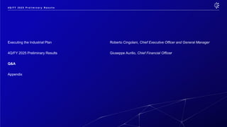 Executing the Industrial Plan Roberto Cingolani, Chief Executive Officer and General Manager
4Q/FY 2025 Preliminary Results Giuseppe Aurilio, Chief Financial Officer
Q&A
Appendix
4 Q / F Y 2 0 2 5 P r e l i m i n a r y R e s u l t s
 