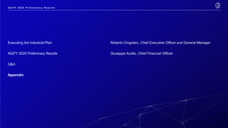 Executing the Industrial Plan Roberto Cingolani, Chief Executive Officer and General Manager
4Q/FY 2025 Preliminary Results Giuseppe Aurilio, Chief Financial Officer
Q&A
Appendix
4 Q / F Y 2 0 2 5 P r e l i m i n a r y R e s u l t s
 
