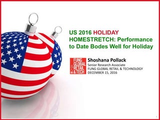 US 2016 HOLIDAY
HOMESTRETCH: Performance
to Date Bodes Well for Holiday
1
Shoshana Pollack
Senior Research Associate
FUNG GLOBAL RETAIL & TECHNOLOGY
DECEMBER 15, 2016
 