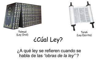¿Cúal Ley? ¿A qué ley se refieren cuando se habla de las  “obras de la ley”  ? Talmud (Ley Oral) Torah (Ley Escrita) 