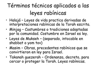 Términos técnicos aplicados a las leyes rabínicas <ul><li>Halajá – Leyes de vida practica derivadas de interpretaciones ra...