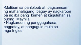 .
•Maliban sa panloloob at pagsamsam
ng mahahalagang bagay ay nagkaroon
pa ng iba pang krimen at kaguluhan sa
buong Maynila.
• Nagkaroon ng panggagahasa,
pagpatay, at pangugulo mula sa
mga Ingles.
 