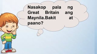 Nasakop pala ng
Great Britain ang
Maynila.Bakit at
paano?
 