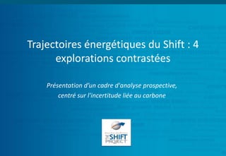 Trajectoires énergétiques du Shift : 4
explorations contrastées
Présentation d’un cadre d'analyse prospective,
centré sur l'incertitude liée au carbone
 