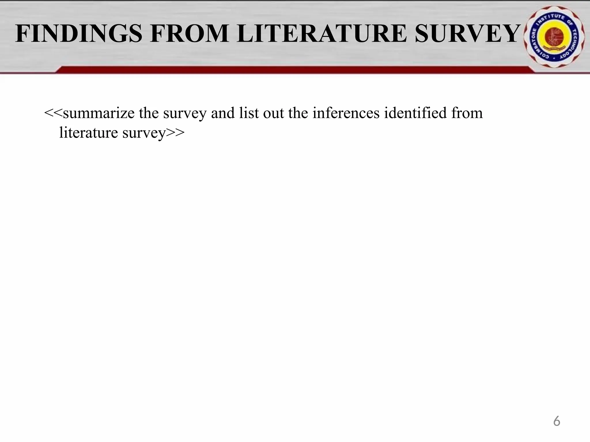 FINDINGS FROM LITERATURE SURVEY
<<summarize the survey and list out the inferences identified from
literature survey>>
6
 
