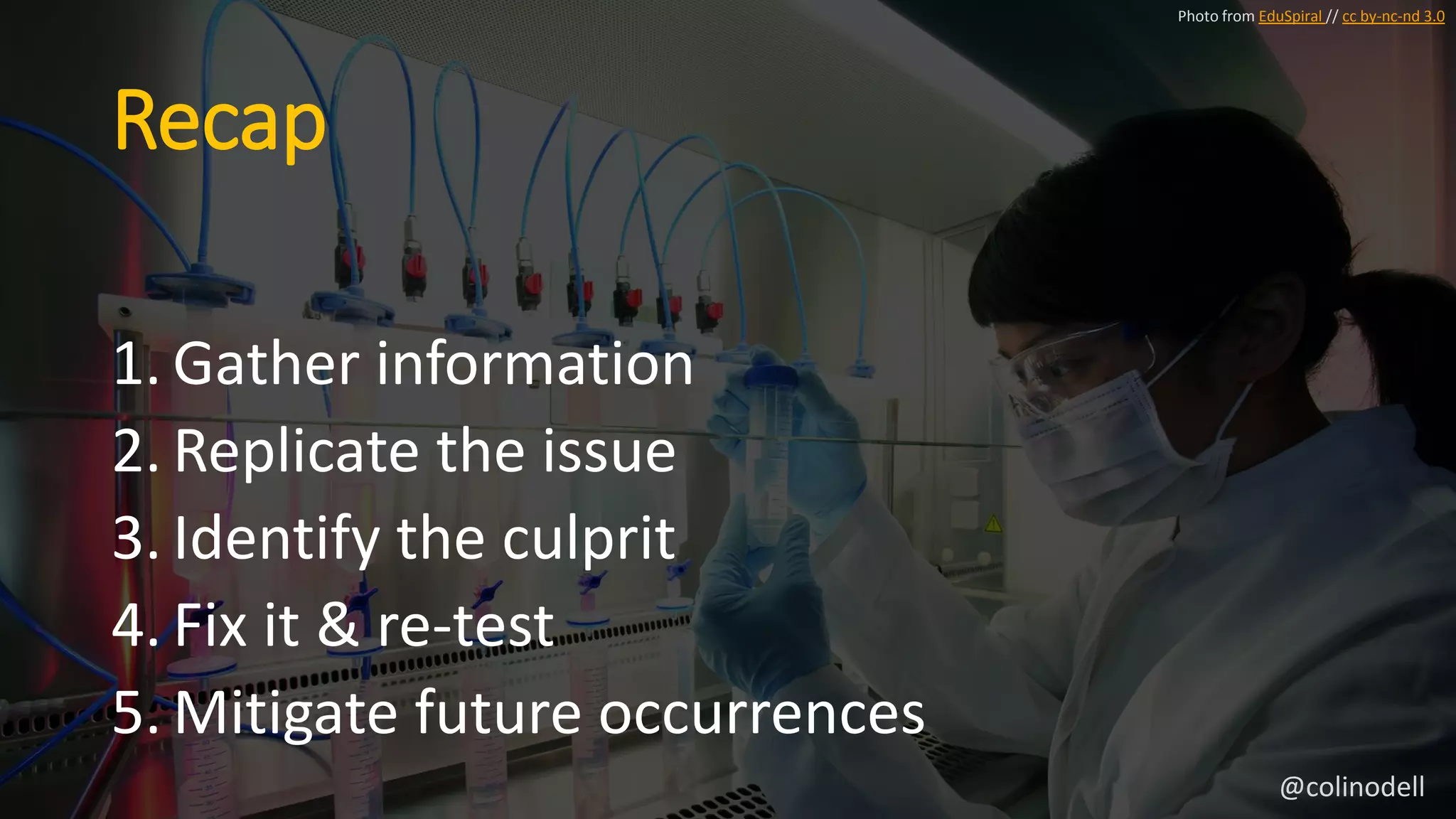 Recap
1. Gather information
2. Replicate the issue
3. Identify the culprit
4. Fix it & re-test
5. Mitigate future occurrences
Photo from EduSpiral // cc by-nc-nd 3.0
@colinodell
 