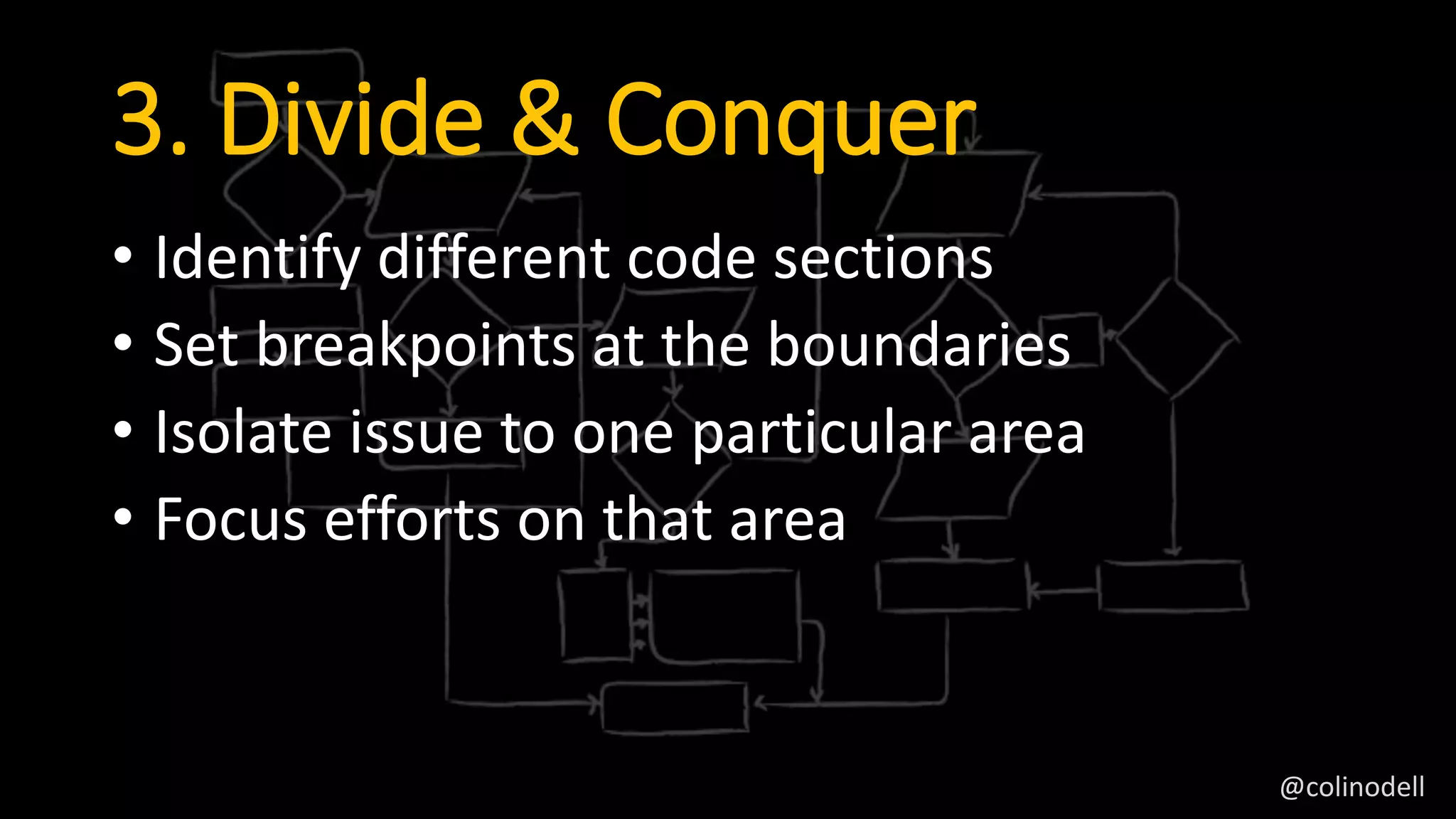 3. Divide & Conquer
• Identify different code sections
• Set breakpoints at the boundaries
• Isolate issue to one particular area
• Focus efforts on that area
@colinodell
 