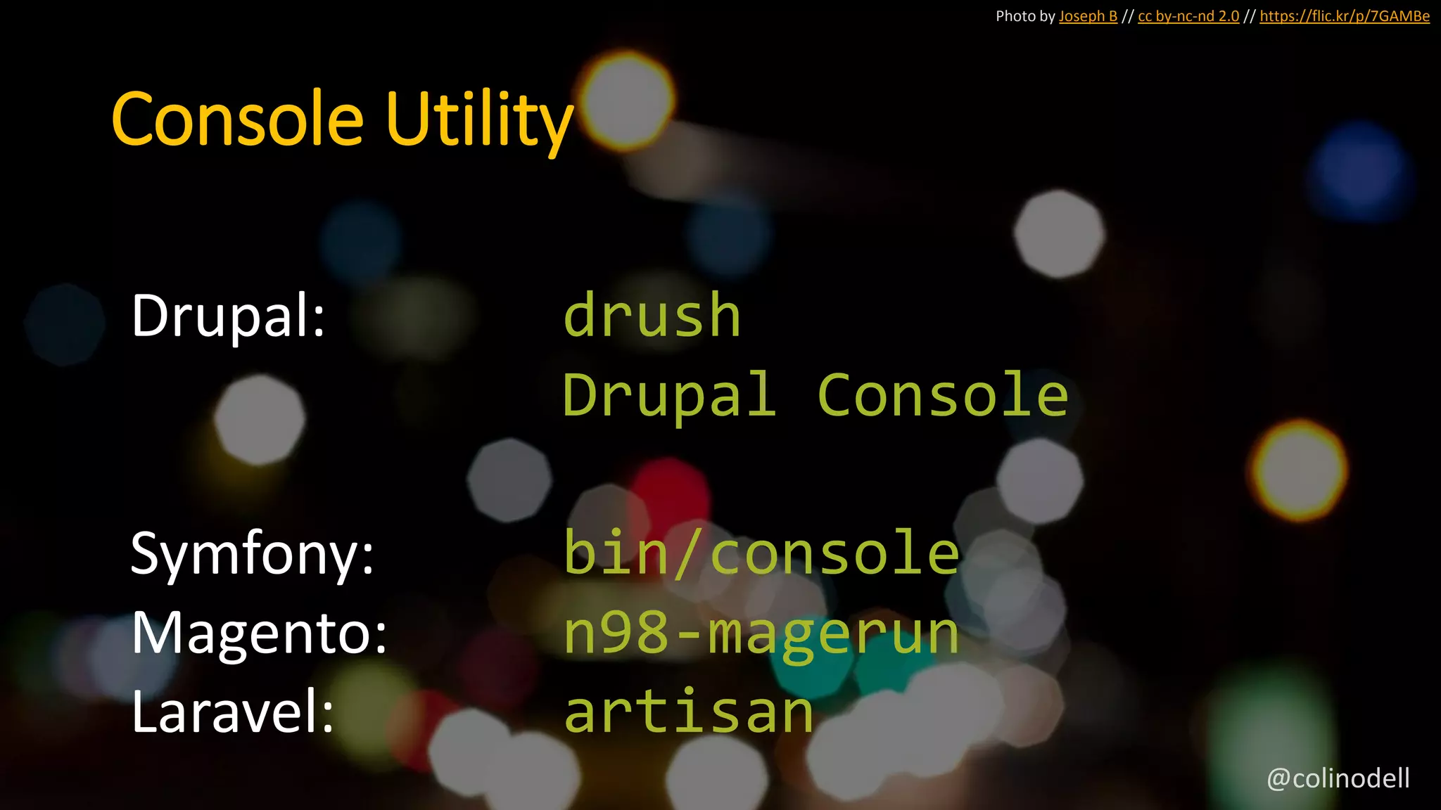 Photo by Joseph B // cc by-nc-nd 2.0 // https://flic.kr/p/7GAMBe
Console Utility
Drupal: drush
Drupal Console
Symfony: bin/console
Magento: n98-magerun
Laravel: artisan
@colinodell
 
