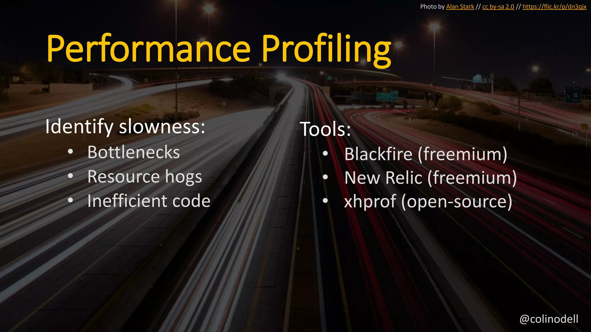 Performance Profiling
Identify slowness:
• Bottlenecks
• Resource hogs
• Inefficient code
Photo by Alan Stark // cc by-sa 2.0 // https://flic.kr/p/dn3qjx
Tools:
• Blackfire (freemium)
• New Relic (freemium)
• xhprof (open-source)
@colinodell
 