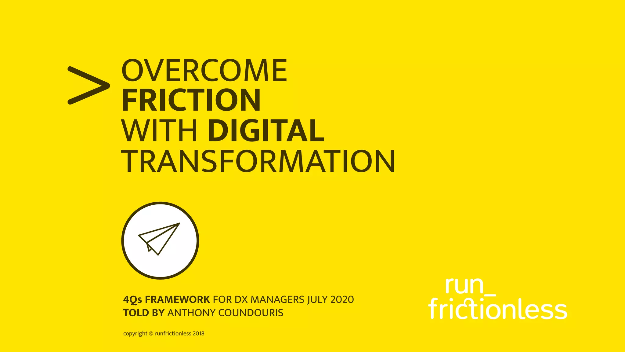 copyright © runfrictionless 2018
>OVERCOME
FRICTION
WITH DIGITAL
TRANSFORMATION
4Qs FRAMEWORK FOR DX MANAGERS JULY 2020
TOLD BY ANTHONY COUNDOURIS
 
