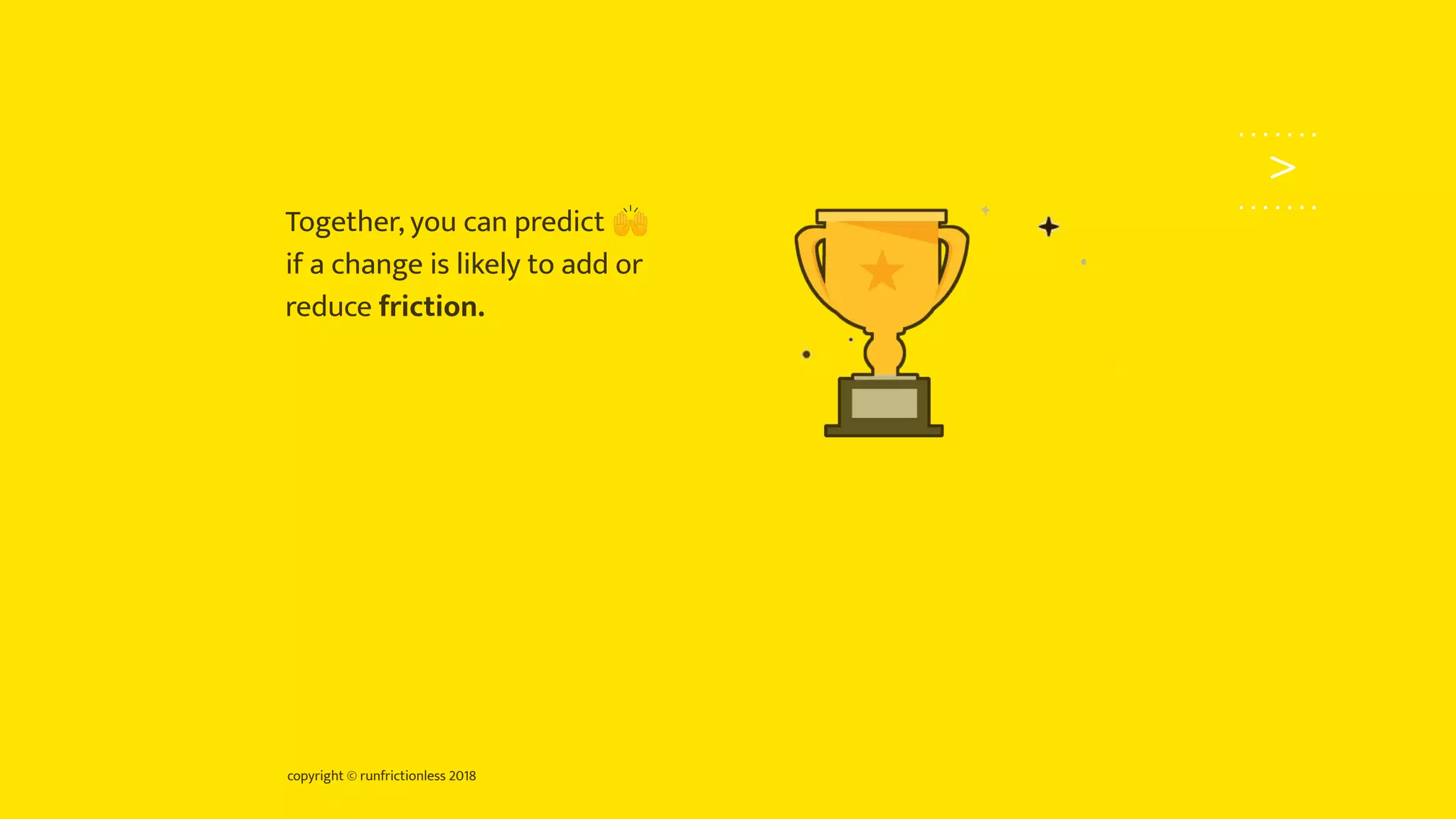 copyright © runfrictionless 2018
>
Together, you can predict 🙌
if a change is likely to add or
reduce friction.
 