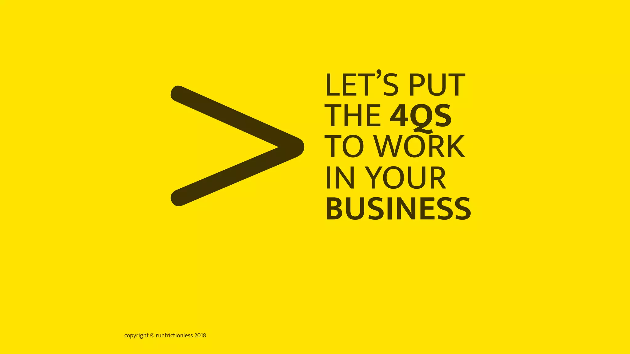 copyright © runfrictionless 2018
>LET’S PUT
THE 4QS
TO WORK
IN YOUR
BUSINESS
 