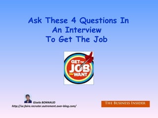 Ask These 4 Questions In
An Interview
To Get The Job
Gisela BONNAUD
http://se.faire.recruter.autrement.over-blog.com/
 