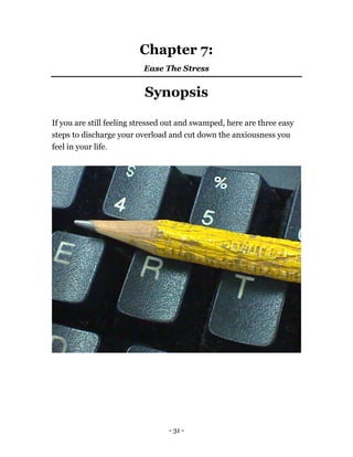 Chapter 7:
Ease The Stress
Synopsis
If you are still feeling stressed out and swamped, here are three easy
steps to discharge your overload and cut down the anxiousness you
feel in your life.
- 31 -
 